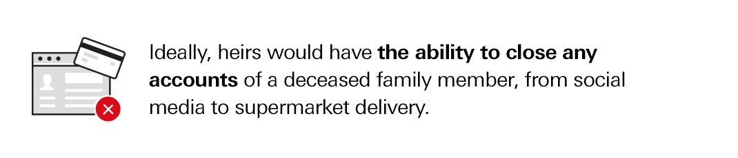 Ideally, heirs would have the ability to close any accounts of a deceased family member, from social media to supermarket delivery