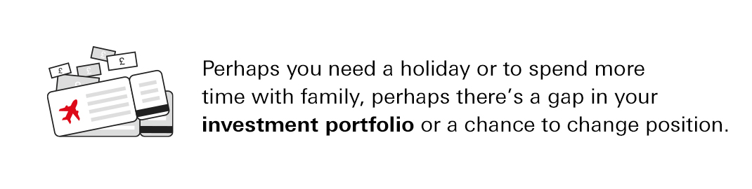 Perhaps you need a holiday or to spend more time with family, perhaps there's a gap in your investment portfolio or a chance to change position
