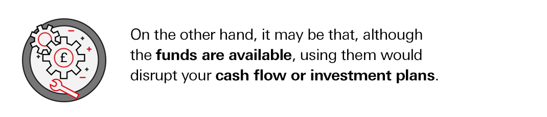 On the other hand, it may be that, although the funds are available, using them would disrupt your cash flow or investment plans